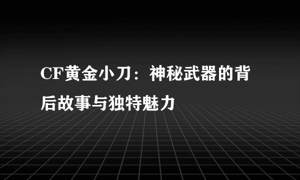 CF黄金小刀：神秘武器的背后故事与独特魅力