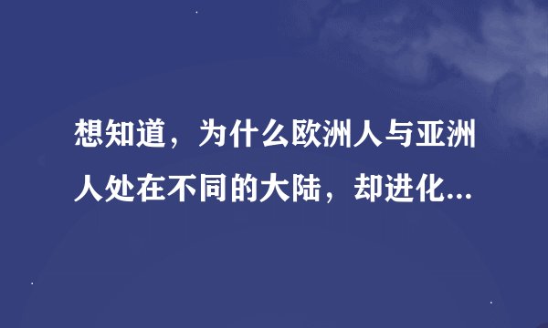 想知道，为什么欧洲人与亚洲人处在不同的大陆，却进化出了相似的染色体条数，没有进化成两个不同物种？？