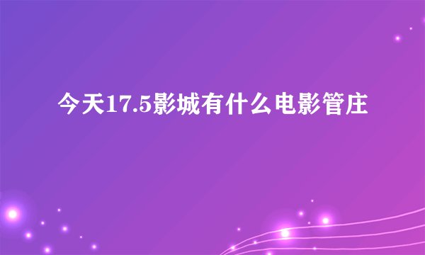 今天17.5影城有什么电影管庄