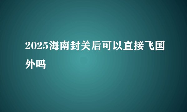 2025海南封关后可以直接飞国外吗