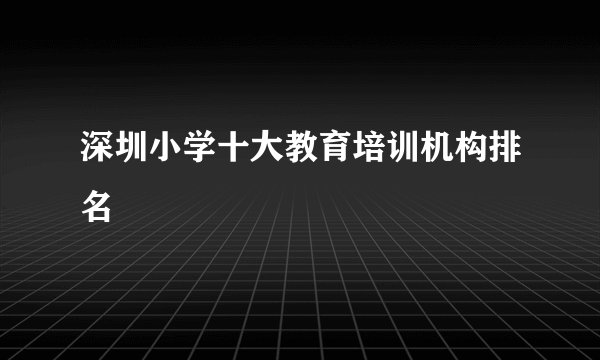 深圳小学十大教育培训机构排名