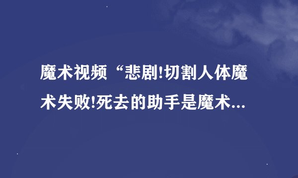 魔术视频“悲剧!切割人体魔术失败!死去的助手是魔术师的妻子!”是不是真事？发生了什么失误