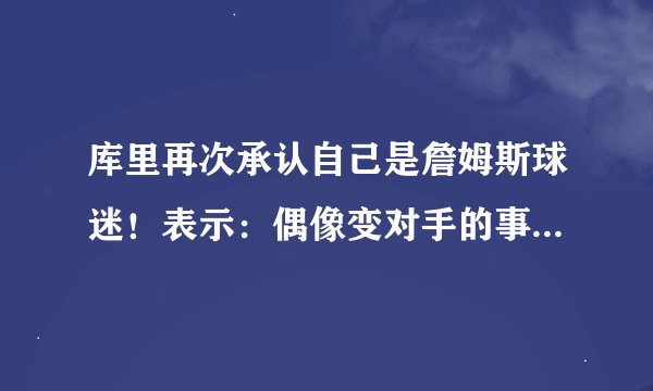 库里再次承认自己是詹姆斯球迷！表示：偶像变对手的事真的发生！