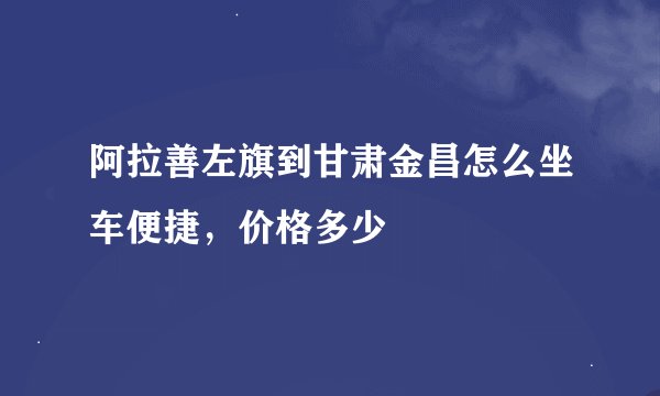 阿拉善左旗到甘肃金昌怎么坐车便捷，价格多少