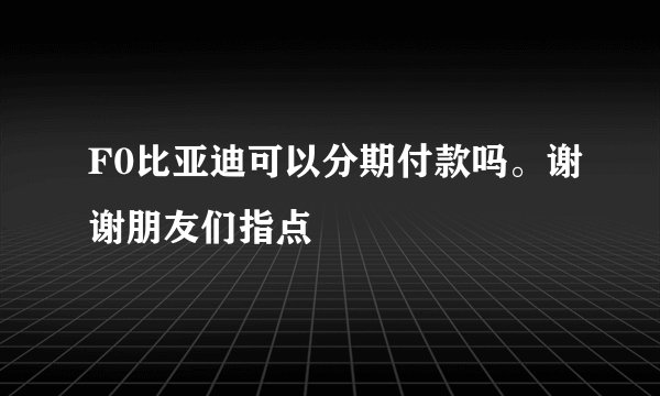 F0比亚迪可以分期付款吗。谢谢朋友们指点