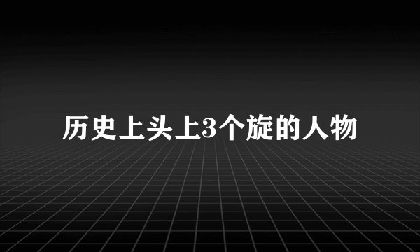 历史上头上3个旋的人物