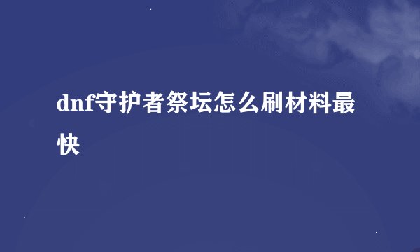 dnf守护者祭坛怎么刷材料最快
