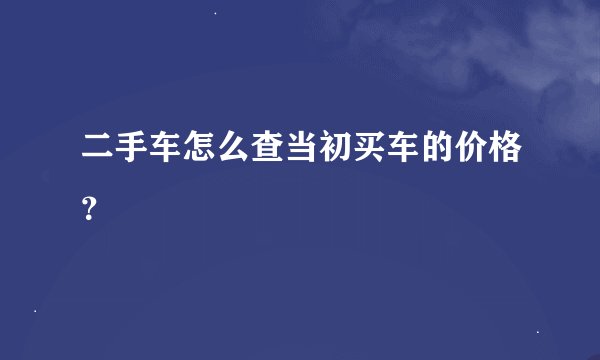 二手车怎么查当初买车的价格？