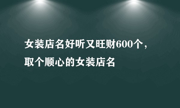 女装店名好听又旺财600个,取个顺心的女装店名
