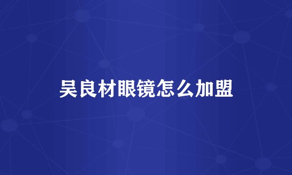 吴良材眼镜怎么加盟