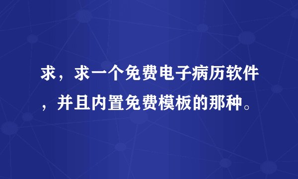 求，求一个免费电子病历软件，并且内置免费模板的那种。