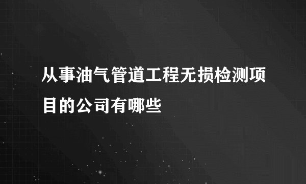 从事油气管道工程无损检测项目的公司有哪些