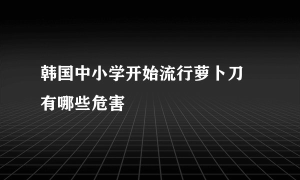 韩国中小学开始流行萝卜刀 有哪些危害