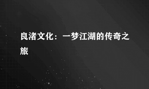 良渚文化：一梦江湖的传奇之旅