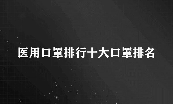 医用口罩排行十大口罩排名