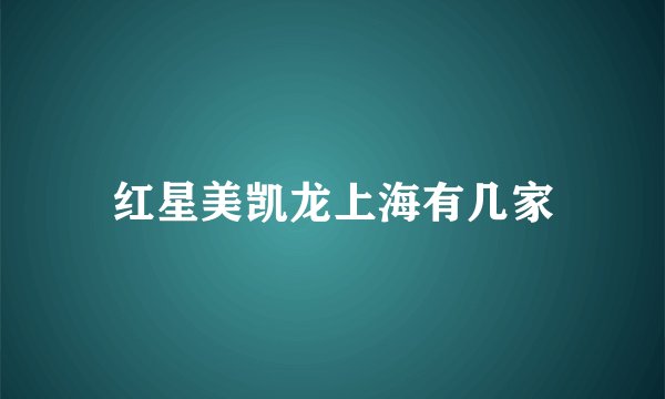 红星美凯龙上海有几家
