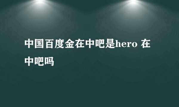 中国百度金在中吧是hero 在中吧吗