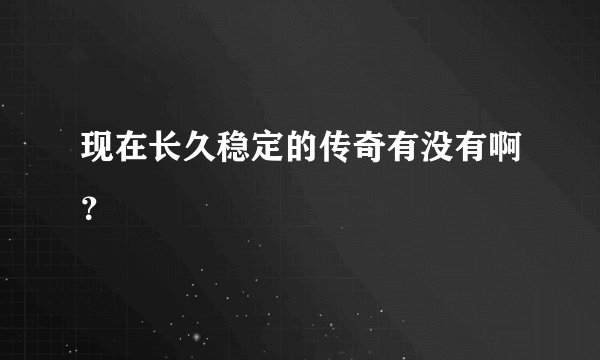 现在长久稳定的传奇有没有啊？