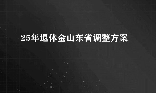 25年退休金山东省调整方案