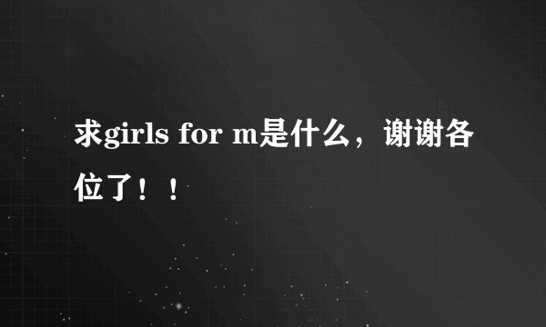 求girls for m是什么，谢谢各位了！！