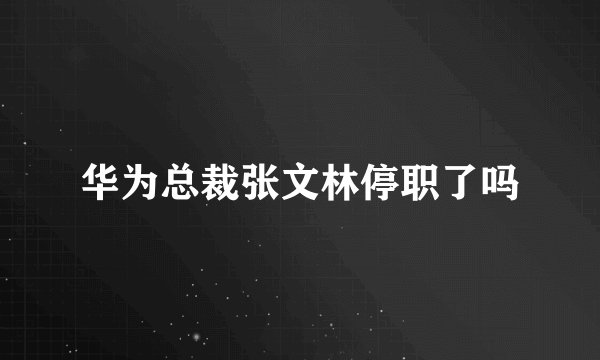 华为总裁张文林停职了吗
