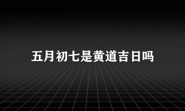 五月初七是黄道吉日吗