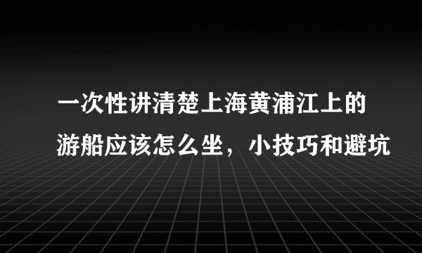 一次性讲清楚上海黄浦江上的游船应该怎么坐，小技巧和避坑