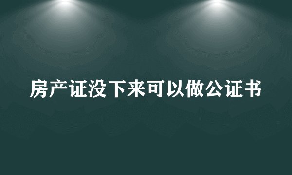 房产证没下来可以做公证书