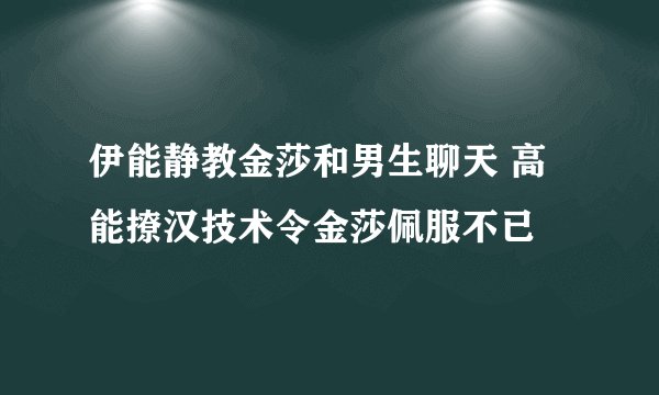 伊能静教金莎和男生聊天 高能撩汉技术令金莎佩服不已