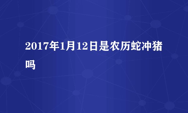 2017年1月12日是农历蛇冲猪吗