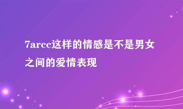 7arcc这样的情感是不是男女之间的爱情表现