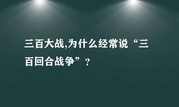 三百大战,为什么经常说“三百回合战争”？