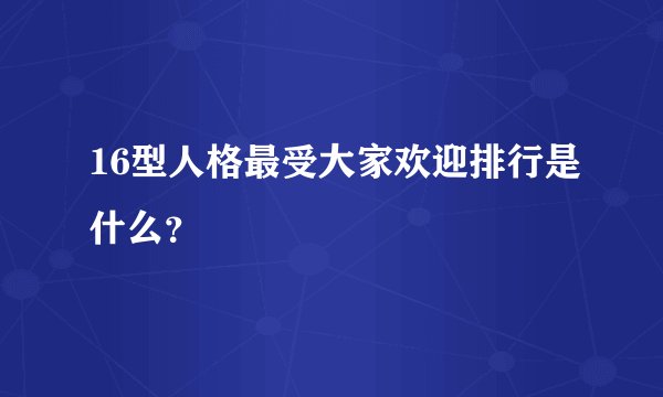 16型人格最受大家欢迎排行是什么？