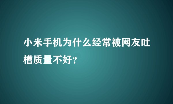 小米手机为什么经常被网友吐槽质量不好？
