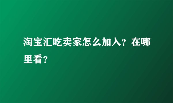 淘宝汇吃卖家怎么加入？在哪里看？