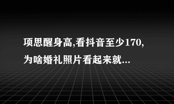 项思醒身高,看抖音至少170,为啥婚礼照片看起来就1米5多?