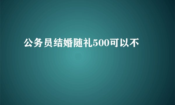 公务员结婚随礼500可以不