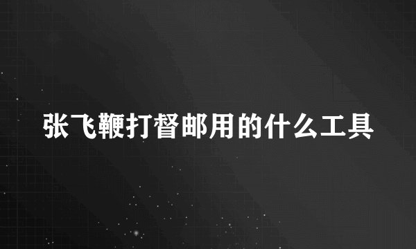 张飞鞭打督邮用的什么工具