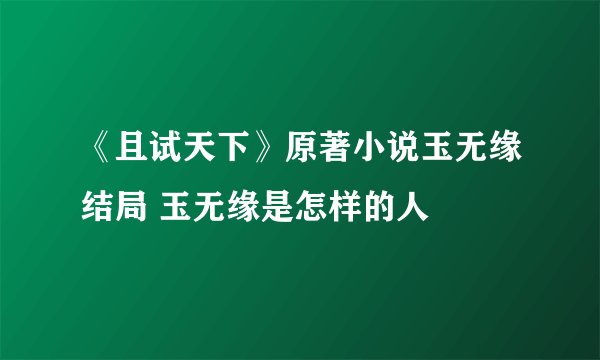 《且试天下》原著小说玉无缘结局 玉无缘是怎样的人