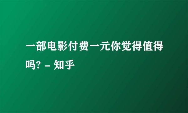 一部电影付费一元你觉得值得吗? - 知乎