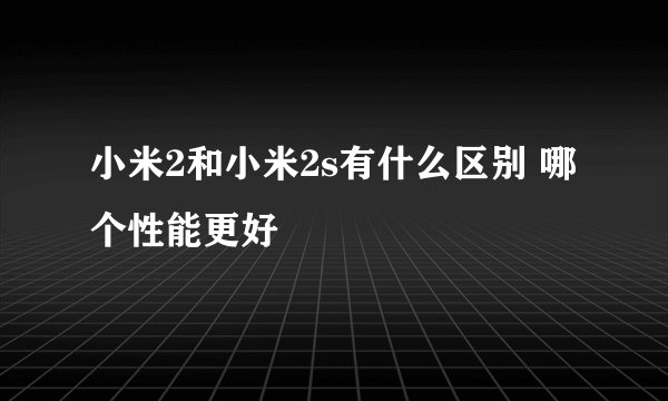 小米2和小米2s有什么区别 哪个性能更好