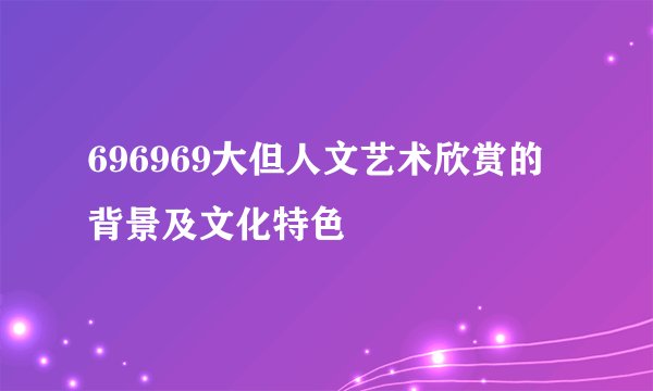 696969大但人文艺术欣赏的背景及文化特色