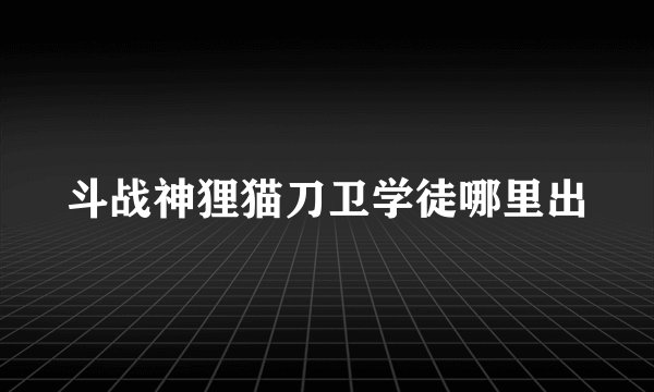 斗战神狸猫刀卫学徒哪里出