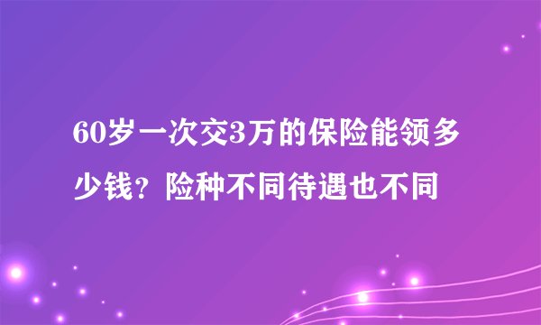60岁一次交3万的保险能领多少钱？险种不同待遇也不同