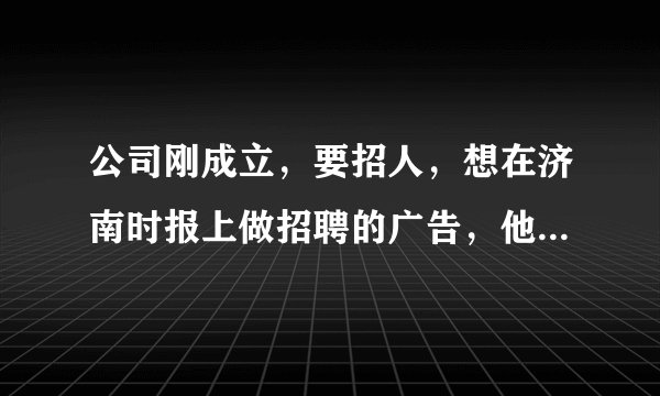 公司刚成立，要招人，想在济南时报上做招聘的广告，他们单位电话是多少？都是手机号和QQ号，不放心呢怕被骗