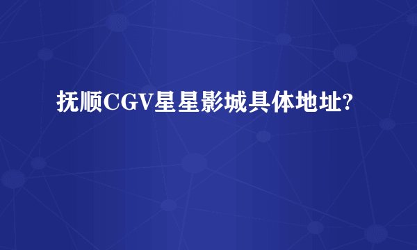 抚顺CGV星星影城具体地址?