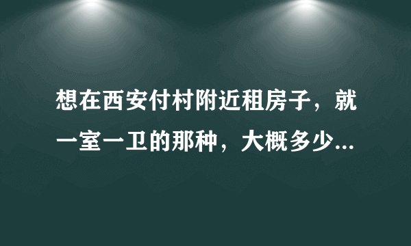 想在西安付村附近租房子，就一室一卫的那种，大概多少钱一个月？