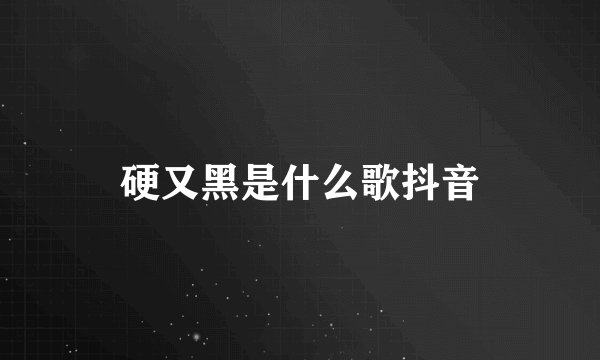 硬又黑是什么歌抖音
