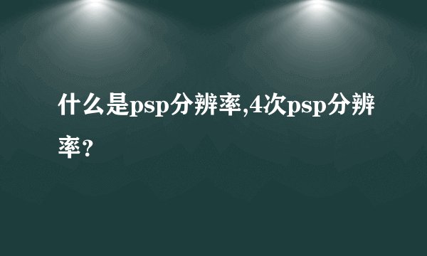 什么是psp分辨率,4次psp分辨率？