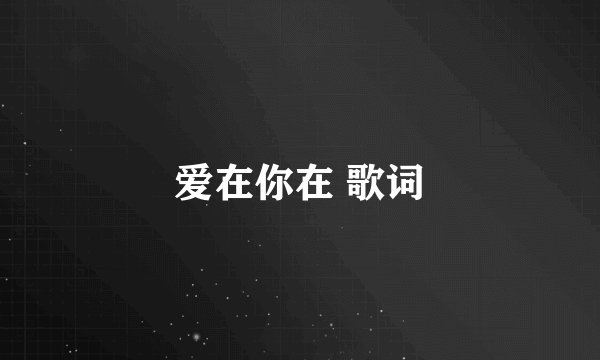 爱在你在 歌词